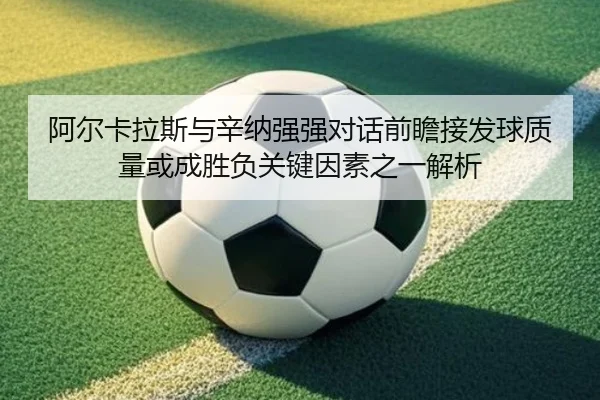 阿尔卡拉斯与辛纳强强对话前瞻接发球质量或成胜负关键因素之一解析